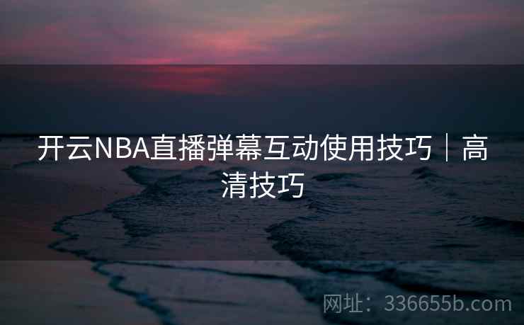 开云NBA直播弹幕互动使用技巧|高清技巧 开云NBA直播弹幕互动使用技巧|高清技巧