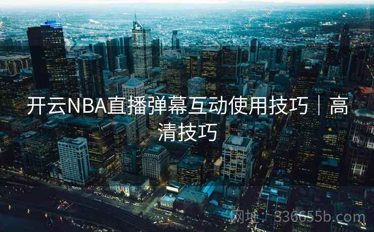 开云NBA直播弹幕互动使用技巧|高清技巧 开云NBA直播弹幕互动使用技巧|高清技巧