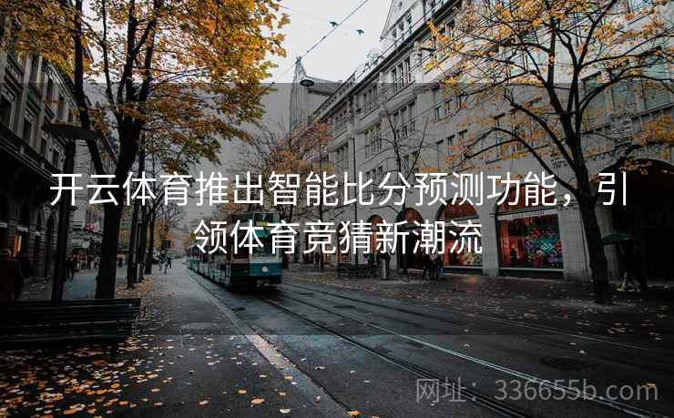 开云体育推出智能比分预测功能,引领体育竞猜新潮流 开云体育推出智能比分预测功能,引领体育竞猜新潮流