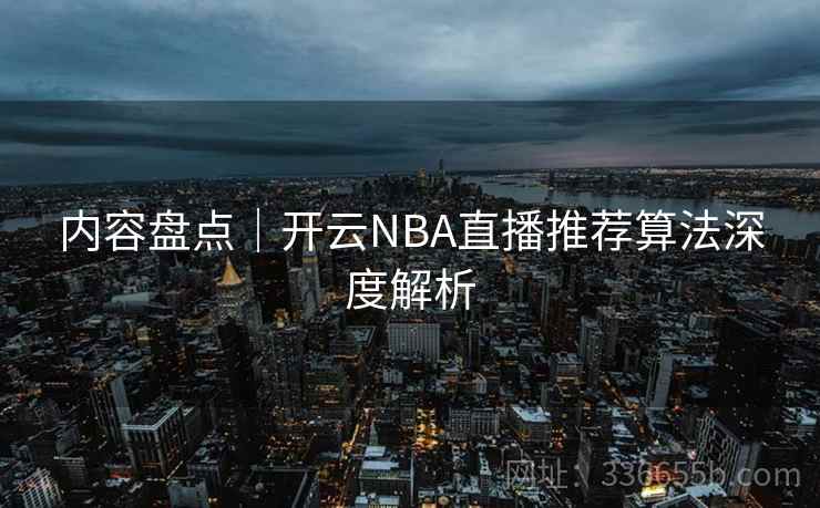 内容盘点|开云NBA直播推荐算法深度解析 内容盘点|开云NBA直播推荐算法深度解析