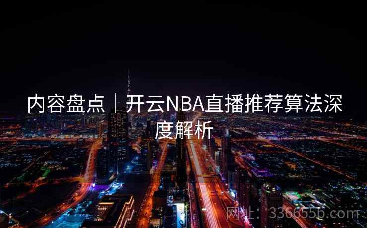 内容盘点|开云NBA直播推荐算法深度解析 内容盘点|开云NBA直播推荐算法深度解析