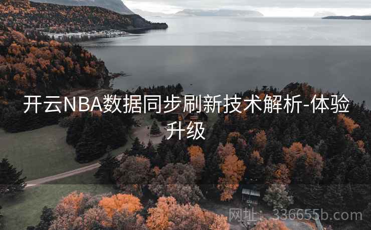 开云NBA数据同步刷新技术解析-体验升级 开云NBA数据同步刷新技术解析-体验升级