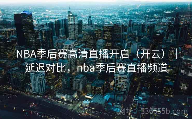 NBA季后赛高清直播开启(开云)|延迟对比,nba季后赛直播频道 NBA季后赛高清直播开启(开云)|延迟对比,nba季后赛直播频道