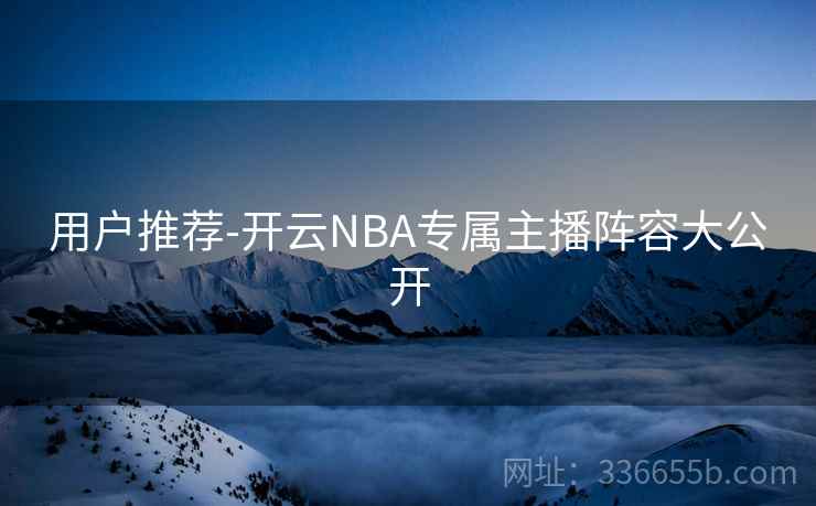 用户推荐-开云NBA专属主播阵容大公开 用户推荐-开云NBA专属主播阵容大公开