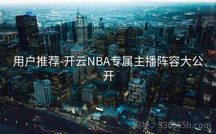 用户推荐-开云NBA专属主播阵容大公开 用户推荐-开云NBA专属主播阵容大公开