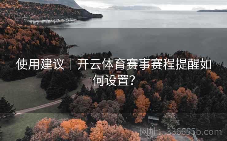 使用建议|开云体育赛事赛程提醒如何设置? 使用建议|开云体育赛事赛程提醒如何设置?