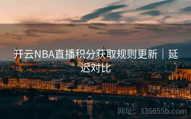 开云NBA直播积分获取规则更新|延迟对比 开云NBA直播积分获取规则更新|延迟对比