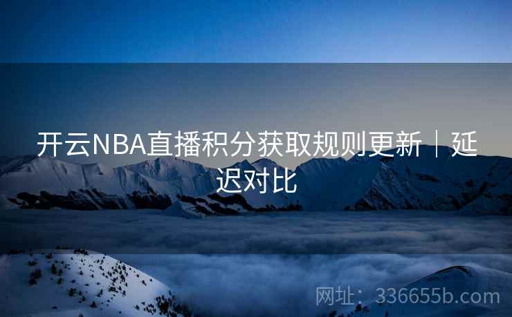 开云NBA直播积分获取规则更新|延迟对比 开云NBA直播积分获取规则更新|延迟对比
