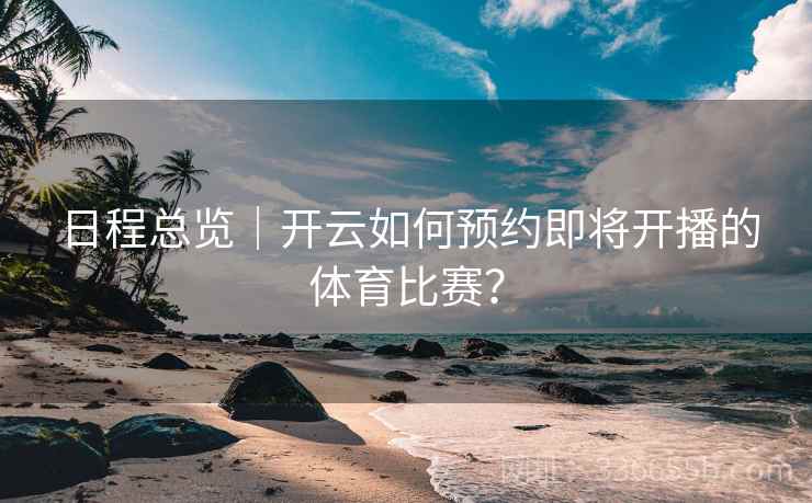 日程总览|开云如何预约即将开播的体育比赛? 日程总览|开云如何预约即将开播的体育比赛?