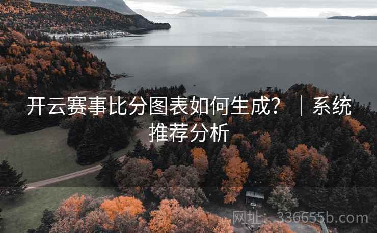 开云赛事比分图表如何生成?|系统推荐分析 开云赛事比分图表如何生成?|系统推荐分析