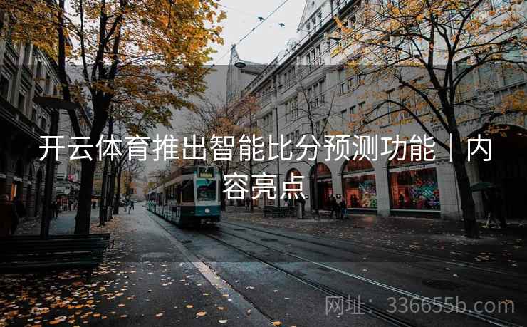 开云体育推出智能比分预测功能|内容亮点 开云体育推出智能比分预测功能|内容亮点