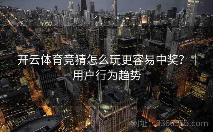 开云体育竞猜怎么玩更容易中奖?|用户行为趋势 开云体育竞猜怎么玩更容易中奖?|用户行为趋势