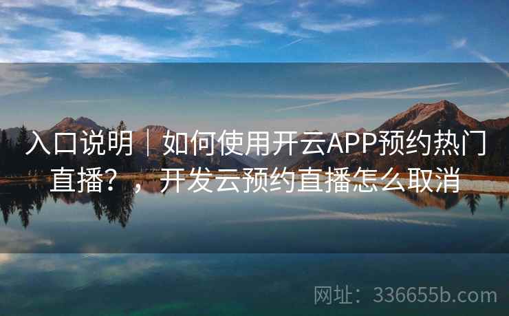 入口说明|如何使用开云APP预约热门直播?,开发云预约直播怎么取消 入口说明|如何使用开云APP预约热门直播?,开发云预约直播怎么取消