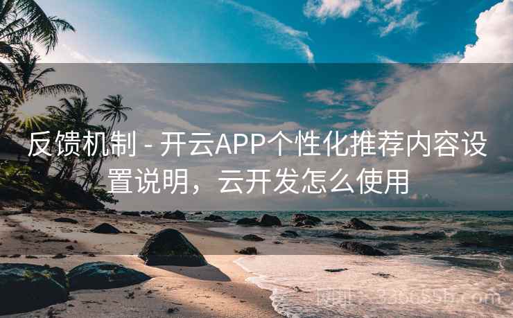 反馈机制 - 开云APP个性化推荐内容设置说明,云开发怎么使用 反馈机制 - 开云APP个性化推荐内容设置说明,云开发怎么使用