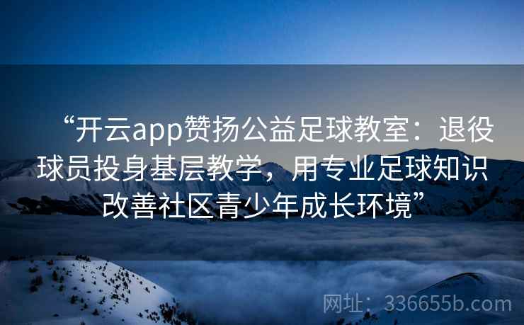 “开云app赞扬公益足球教室:退役球员投身基层教学,用专业足球知识改善社区青少年成长环境” “开云app赞扬公益足球教室:退役球员投身基层教学,用专业足球知识改善社区青少年成长环境”