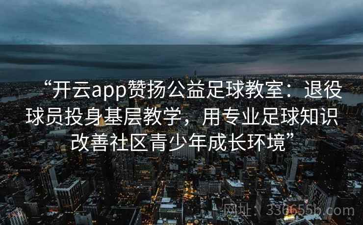 “开云app赞扬公益足球教室:退役球员投身基层教学,用专业足球知识改善社区青少年成长环境” “开云app赞扬公益足球教室:退役球员投身基层教学,用专业足球知识改善社区青少年成长环境”