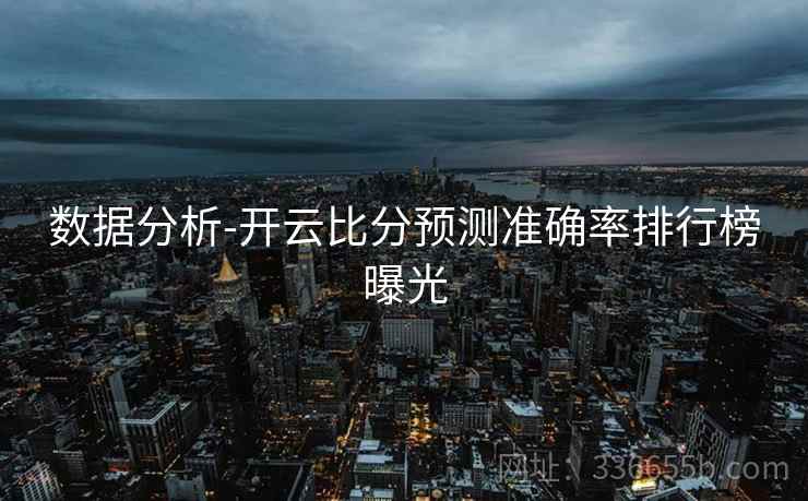 数据分析-开云比分预测准确率排行榜曝光 数据分析-开云比分预测准确率排行榜曝光