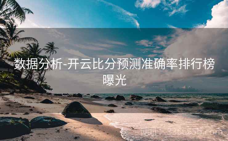 数据分析-开云比分预测准确率排行榜曝光 数据分析-开云比分预测准确率排行榜曝光