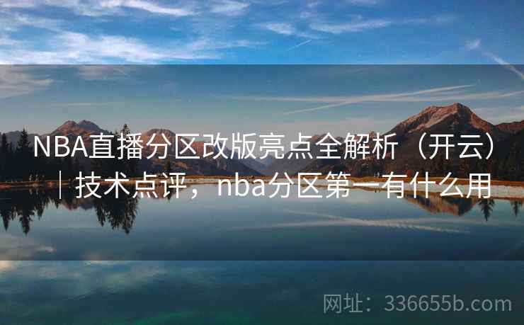 NBA直播分区改版亮点全解析(开云)|技术点评,nba分区第一有什么用 NBA直播分区改版亮点全解析(开云)|技术点评,nba分区第一有什么用