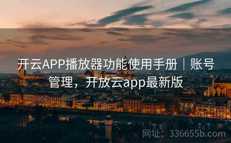 开云APP播放器功能使用手册｜账号管理，开放云app最新版