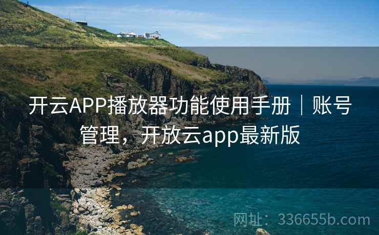 开云APP播放器功能使用手册｜账号管理，开放云app最新版