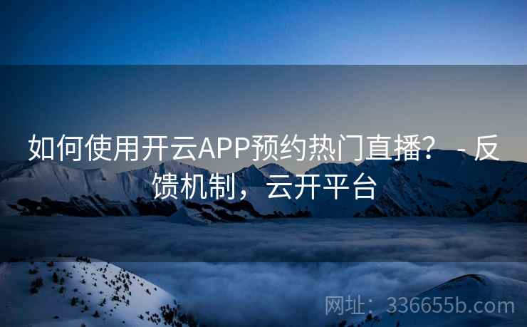 如何使用开云APP预约热门直播? - 反馈机制,云开平台 如何使用开云APP预约热门直播? - 反馈机制,云开平台