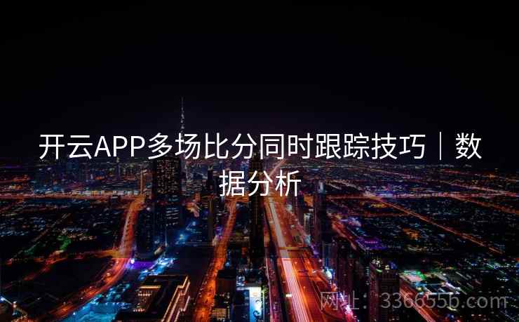 开云APP多场比分同时跟踪技巧｜数据分析