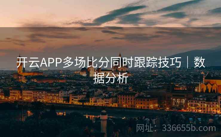 开云APP多场比分同时跟踪技巧｜数据分析