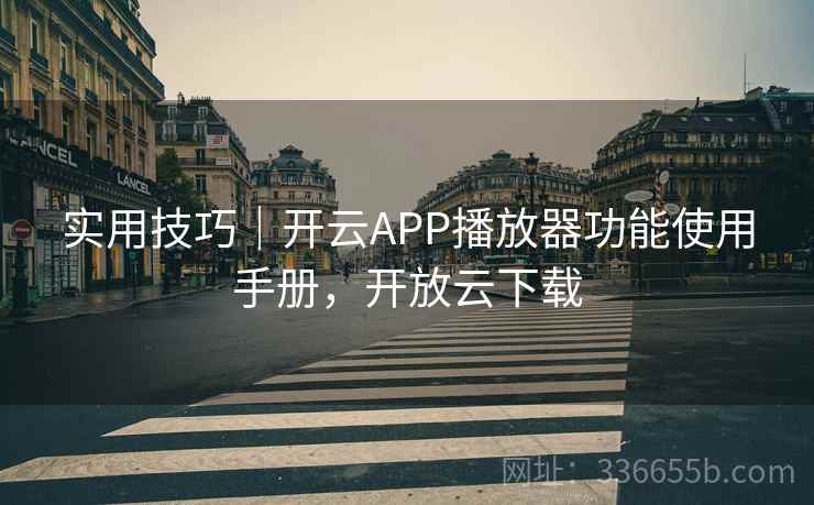 实用技巧｜开云APP播放器功能使用手册，开放云下载