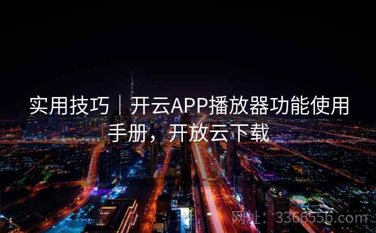 实用技巧｜开云APP播放器功能使用手册，开放云下载