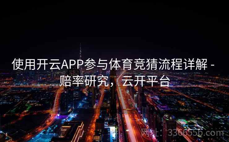使用开云APP参与体育竞猜流程详解 - 赔率研究，云开平台