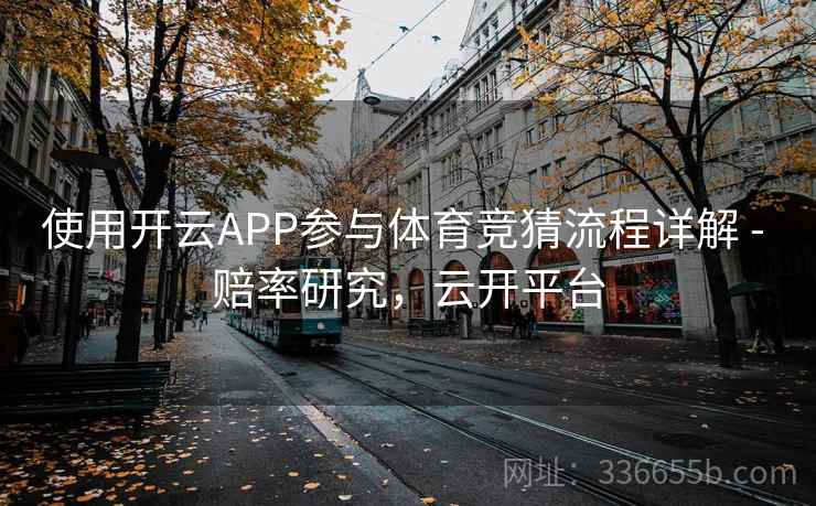 使用开云APP参与体育竞猜流程详解 - 赔率研究，云开平台