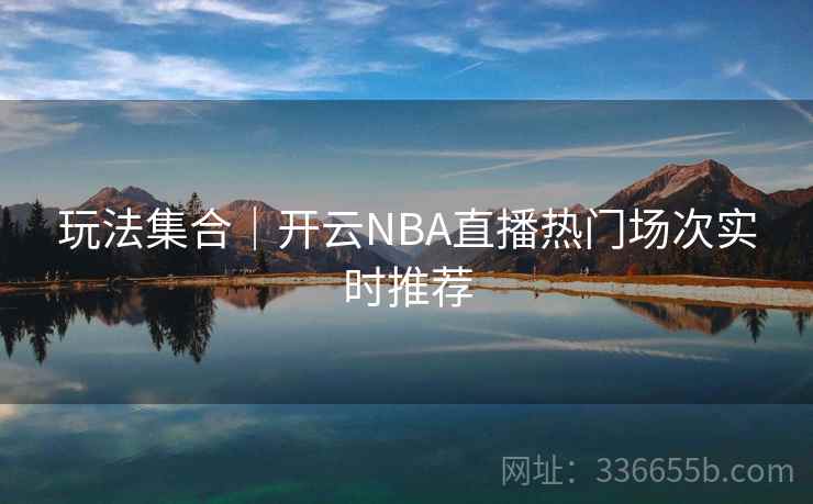 玩法集合|开云NBA直播热门场次实时推荐 玩法集合|开云NBA直播热门场次实时推荐