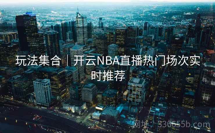 玩法集合|开云NBA直播热门场次实时推荐 玩法集合|开云NBA直播热门场次实时推荐