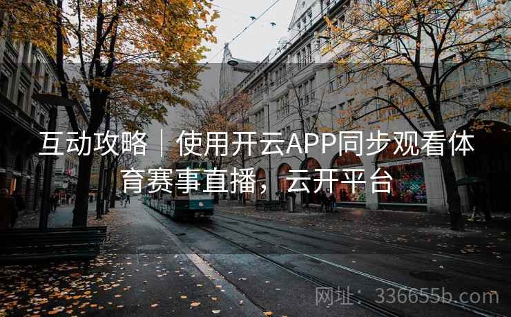 互动攻略|使用开云APP同步观看体育赛事直播,云开平台 互动攻略|使用开云APP同步观看体育赛事直播,云开平台