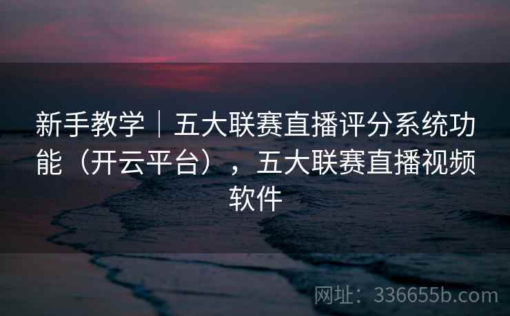 新手教学|五大联赛直播评分系统功能(开云平台),五大联赛直播视频软件 新手教学|五大联赛直播评分系统功能(开云平台),五大联赛直播视频软件