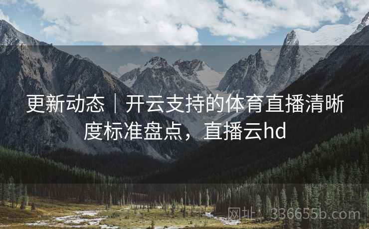 更新动态｜开云支持的体育直播清晰度标准盘点，直播云hd