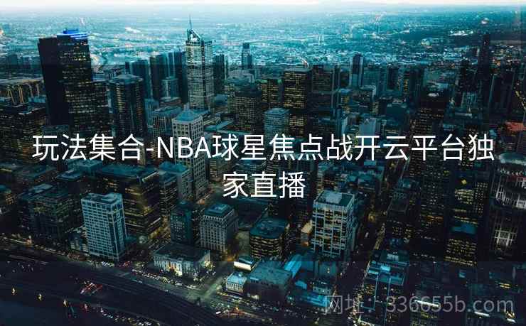 玩法集合-NBA球星焦点战开云平台独家直播 玩法集合-NBA球星焦点战开云平台独家直播