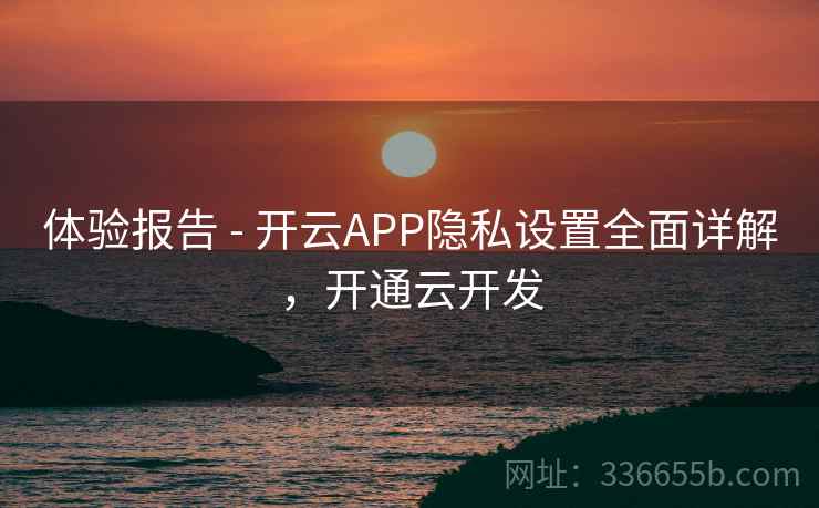 体验报告 - 开云APP隐私设置全面详解,开通云开发 体验报告 - 开云APP隐私设置全面详解,开通云开发