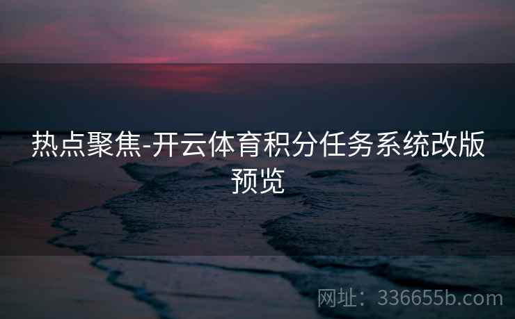 热点聚焦-开云体育积分任务系统改版预览 热点聚焦-开云体育积分任务系统改版预览