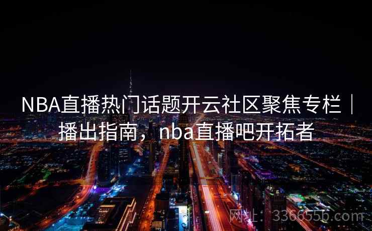 NBA直播热门话题开云社区聚焦专栏|播出指南,nba直播吧开拓者 NBA直播热门话题开云社区聚焦专栏|播出指南,nba直播吧开拓者