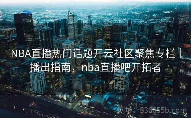 NBA直播热门话题开云社区聚焦专栏|播出指南,nba直播吧开拓者 NBA直播热门话题开云社区聚焦专栏|播出指南,nba直播吧开拓者