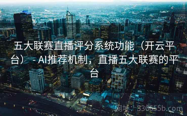 五大联赛直播评分系统功能(开云平台) - AI推荐机制,直播五大联赛的平台 五大联赛直播评分系统功能(开云平台) - AI推荐机制,直播五大联赛的平台