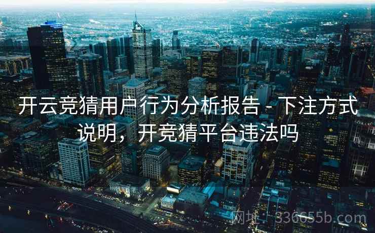 开云竞猜用户行为分析报告 - 下注方式说明,开竞猜平台违法吗 开云竞猜用户行为分析报告 - 下注方式说明,开竞猜平台违法吗