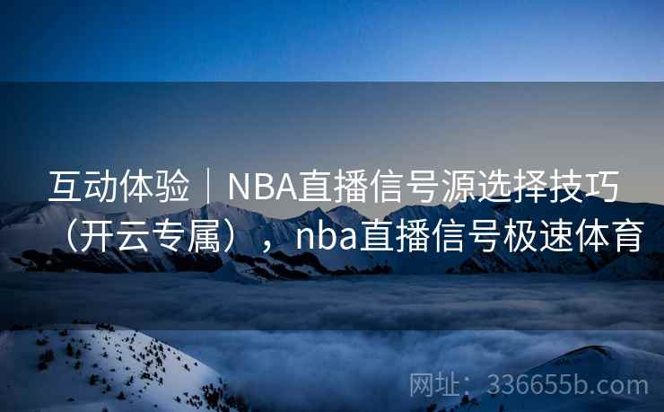 互动体验|NBA直播信号源选择技巧(开云专属),nba直播信号极速体育 互动体验|NBA直播信号源选择技巧(开云专属),nba直播信号极速体育