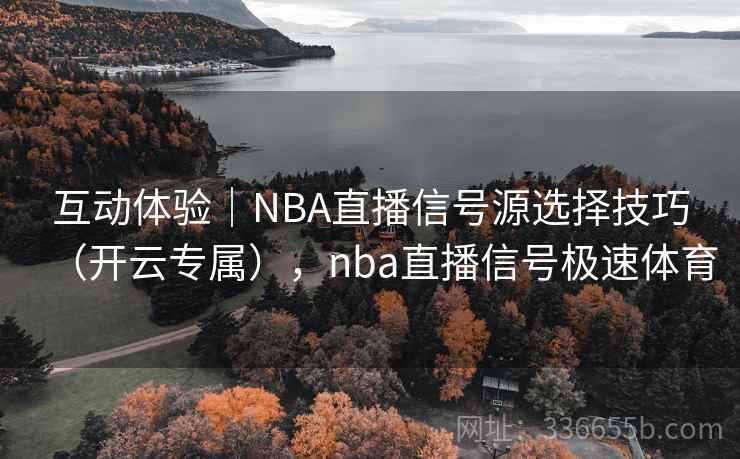 互动体验|NBA直播信号源选择技巧(开云专属),nba直播信号极速体育 互动体验|NBA直播信号源选择技巧(开云专属),nba直播信号极速体育