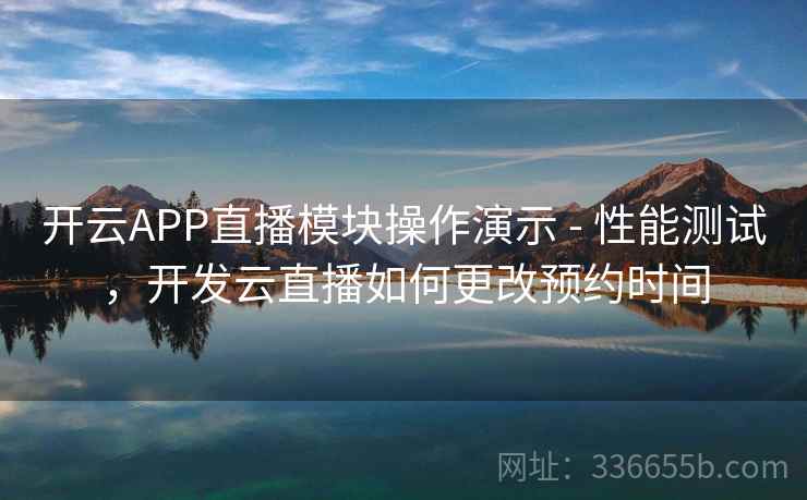 开云APP直播模块操作演示 - 性能测试,开发云直播如何更改预约时间 开云APP直播模块操作演示 - 性能测试,开发云直播如何更改预约时间