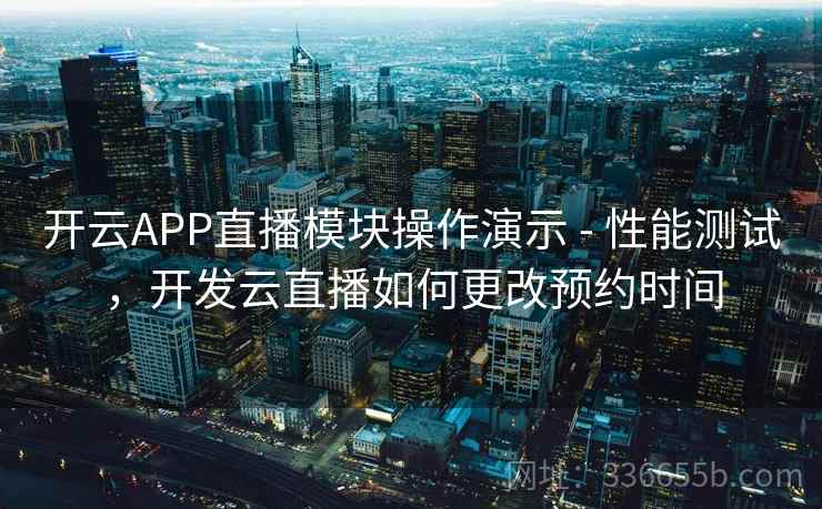 开云APP直播模块操作演示 - 性能测试,开发云直播如何更改预约时间 开云APP直播模块操作演示 - 性能测试,开发云直播如何更改预约时间