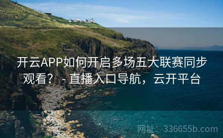 开云APP如何开启多场五大联赛同步观看? - 直播入口导航,云开平台 开云APP如何开启多场五大联赛同步观看? - 直播入口导航,云开平台