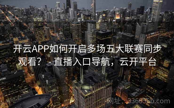开云APP如何开启多场五大联赛同步观看? - 直播入口导航,云开平台 开云APP如何开启多场五大联赛同步观看? - 直播入口导航,云开平台